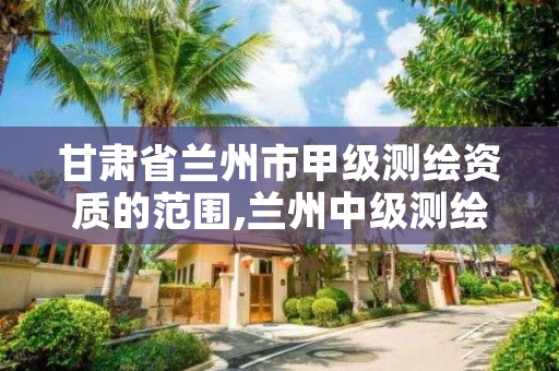 甘肃省兰州市甲级测绘资质的范围,兰州中级测绘工程师招聘