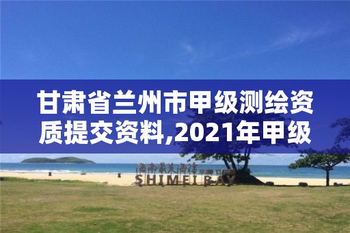 甘肃省兰州市甲级测绘资质提交资料,2021年甲级测绘资质