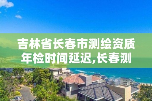 吉林省长春市测绘资质年检时间延迟,长春测绘单位