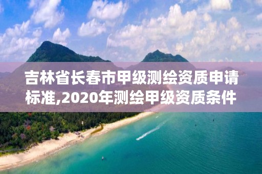 吉林省长春市甲级测绘资质申请标准,2020年测绘甲级资质条件