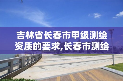 吉林省长春市甲级测绘资质的要求,长春市测绘院好进么