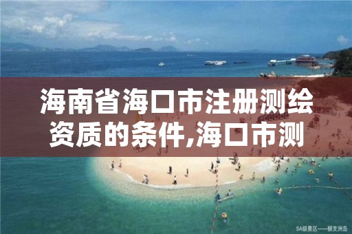 海南省海口市注册测绘资质的条件,海口市测绘公司