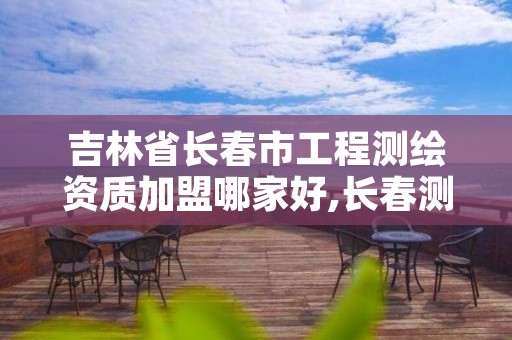 吉林省长春市工程测绘资质加盟哪家好,长春测绘局官网