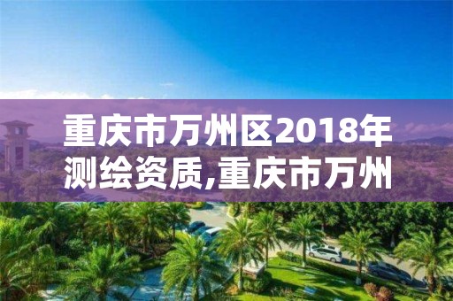 重庆市万州区2018年测绘资质,重庆市万州区2018年测绘资质查询