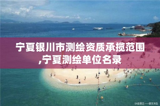 宁夏银川市测绘资质承揽范围,宁夏测绘单位名录