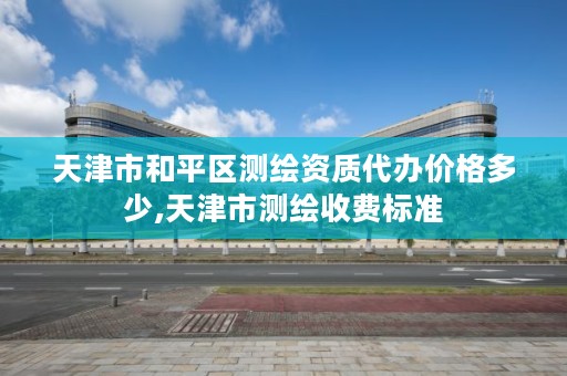 天津市和平区测绘资质代办价格多少,天津市测绘收费标准