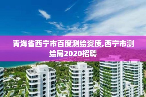 青海省西宁市百度测绘资质,西宁市测绘局2020招聘