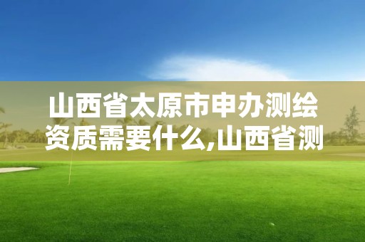 山西省太原市申办测绘资质需要什么,山西省测绘资质查询