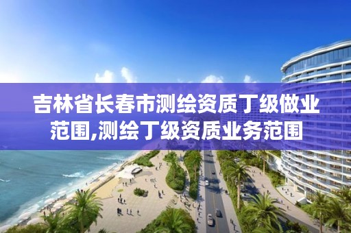 吉林省长春市测绘资质丁级做业范围,测绘丁级资质业务范围