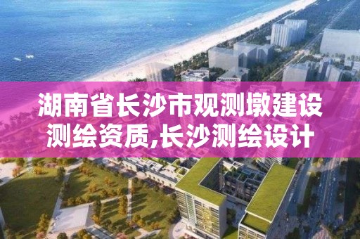 湖南省长沙市观测墩建设测绘资质,长沙测绘设计院