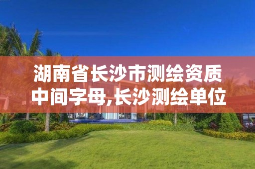 湖南省长沙市测绘资质中间字母,长沙测绘单位