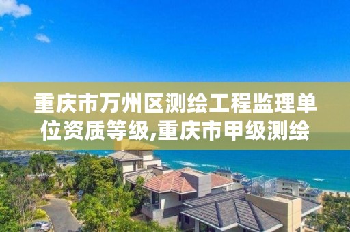 重庆市万州区测绘工程监理单位资质等级,重庆市甲级测绘资质单位