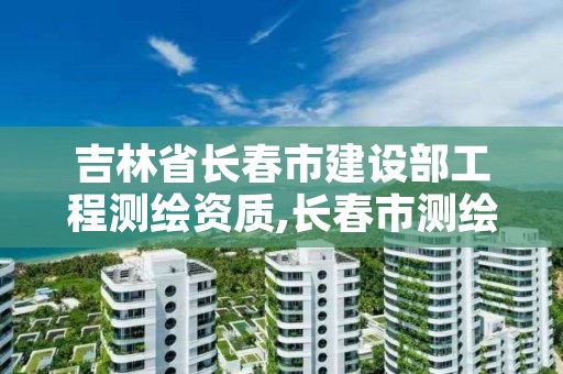 吉林省长春市建设部工程测绘资质,长春市测绘公司招聘