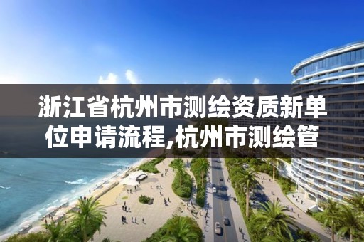 浙江省杭州市测绘资质新单位申请流程,杭州市测绘管理服务平台