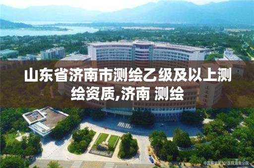 山东省济南市测绘乙级及以上测绘资质,济南 测绘