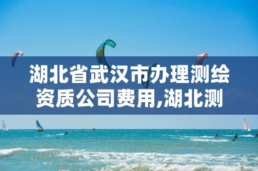 湖北省武汉市办理测绘资质公司费用,湖北测绘资质单位