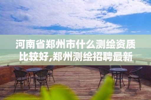 河南省郑州市什么测绘资质比较好,郑州测绘招聘最新测绘招聘