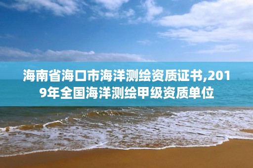 海南省海口市海洋测绘资质证书,2019年全国海洋测绘甲级资质单位