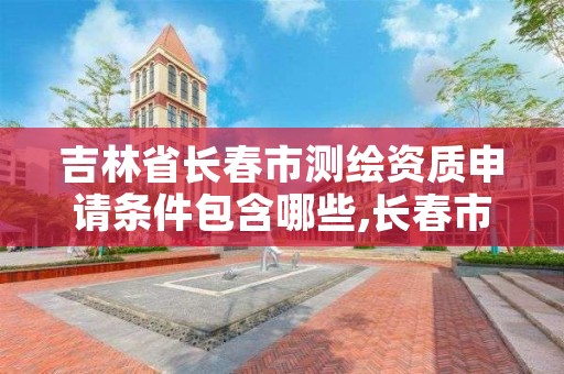 吉林省长春市测绘资质申请条件包含哪些,长春市测绘院官网