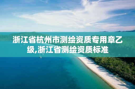 浙江省杭州市测绘资质专用章乙级,浙江省测绘资质标准