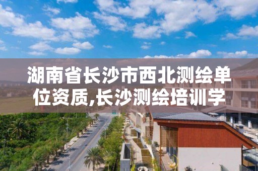 湖南省长沙市西北测绘单位资质,长沙测绘培训学校