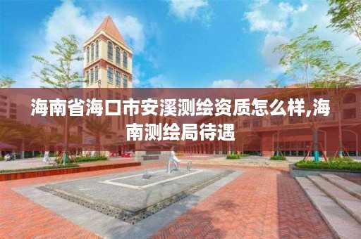 海南省海口市安溪测绘资质怎么样,海南测绘局待遇