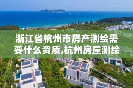 浙江省杭州市房产测绘需要什么资质,杭州房屋测绘公司有哪几家