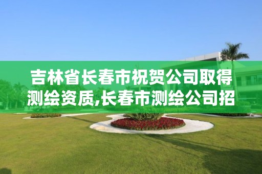 吉林省长春市祝贺公司取得测绘资质,长春市测绘公司招聘