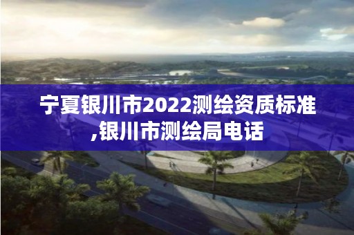 宁夏银川市2022测绘资质标准,银川市测绘局电话