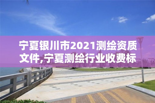 宁夏银川市2021测绘资质文件,宁夏测绘行业收费标准