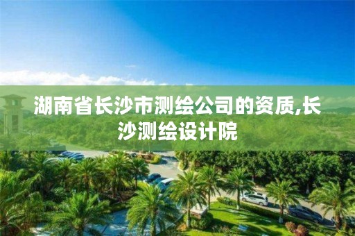 湖南省长沙市测绘公司的资质,长沙测绘设计院