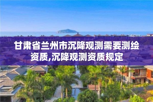 甘肃省兰州市沉降观测需要测绘资质,沉降观测资质规定