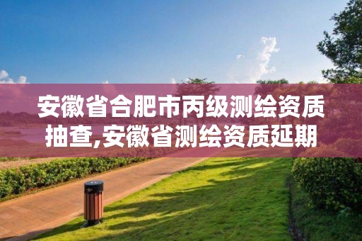 安徽省合肥市丙级测绘资质抽查,安徽省测绘资质延期公告