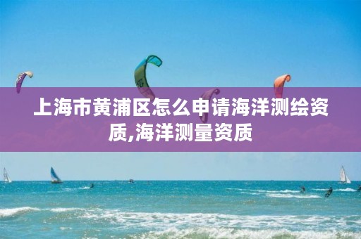 上海市黄浦区怎么申请海洋测绘资质,海洋测量资质