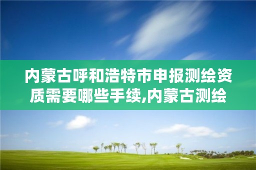 内蒙古呼和浩特市申报测绘资质需要哪些手续,内蒙古测绘资质单位名录