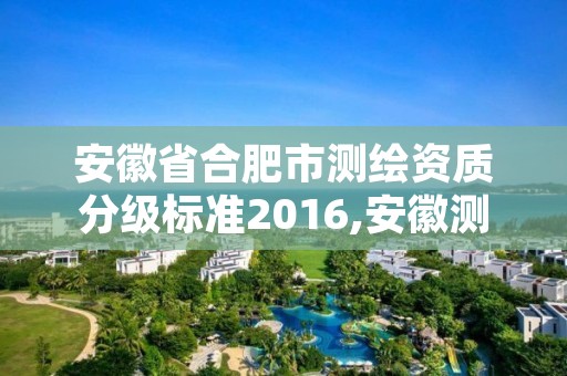 安徽省合肥市测绘资质分级标准2016,安徽测绘资质办理