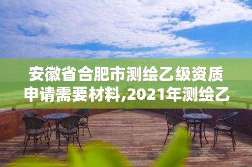 安徽省合肥市测绘乙级资质申请需要材料,2021年测绘乙级资质申报条件