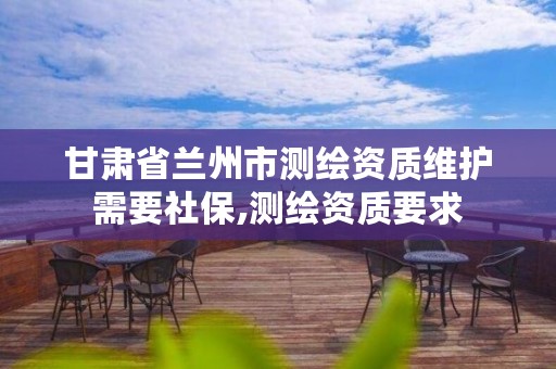 甘肃省兰州市测绘资质维护需要社保,测绘资质要求