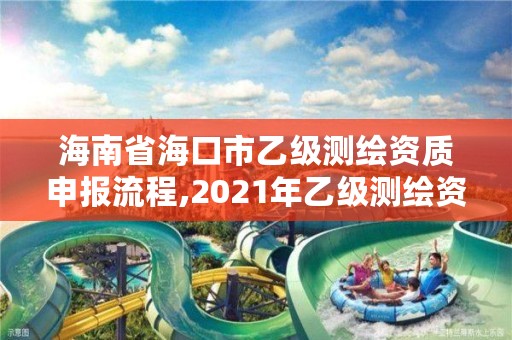 海南省海口市乙级测绘资质申报流程,2021年乙级测绘资质申报材料