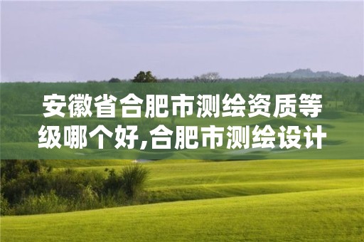 安徽省合肥市测绘资质等级哪个好,合肥市测绘设计研究院属于企业吗?