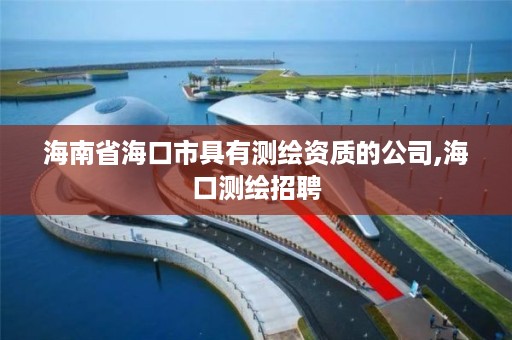 海南省海口市具有测绘资质的公司,海口测绘招聘