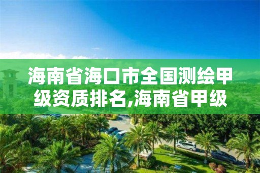 海南省海口市全国测绘甲级资质排名,海南省甲级测绘单位