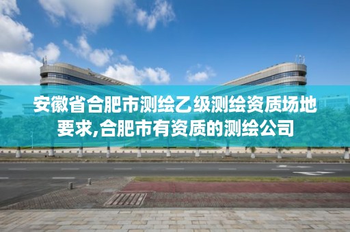 安徽省合肥市测绘乙级测绘资质场地要求,合肥市有资质的测绘公司