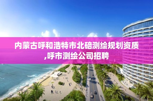 内蒙古呼和浩特市北碚测绘规划资质,呼市测绘公司招聘