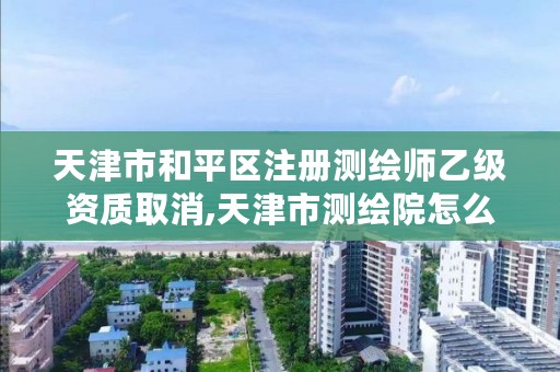 天津市和平区注册测绘师乙级资质取消,天津市测绘院怎么样