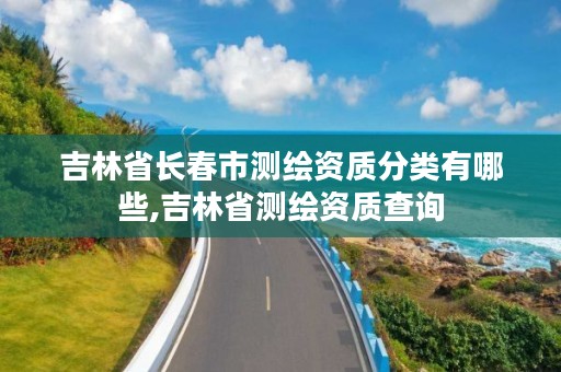 吉林省长春市测绘资质分类有哪些,吉林省测绘资质查询