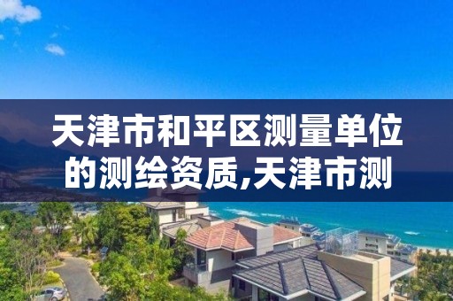 天津市和平区测量单位的测绘资质,天津市测绘院有限公司资质