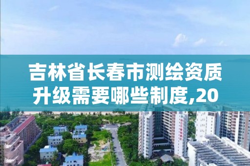 吉林省长春市测绘资质升级需要哪些制度,2021年测绘资质改革新标准