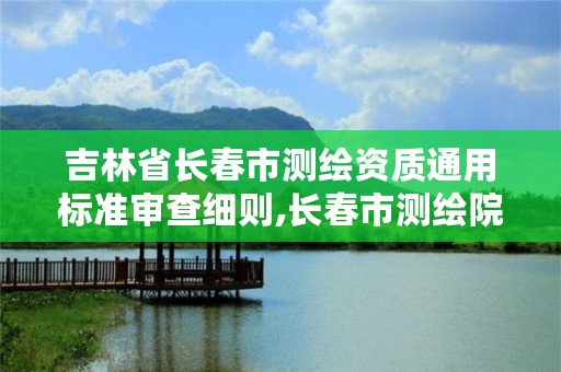 吉林省长春市测绘资质通用标准审查细则,长春市测绘院属于什么单位