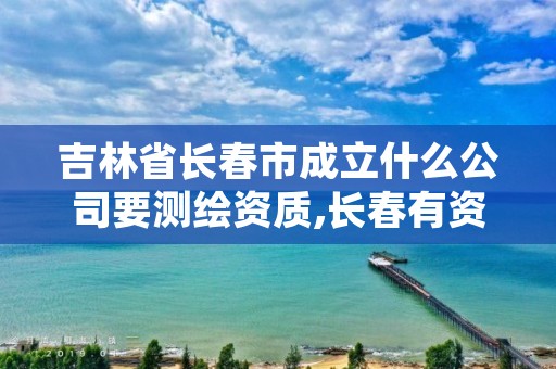 吉林省长春市成立什么公司要测绘资质,长春有资质房屋测绘公司电话